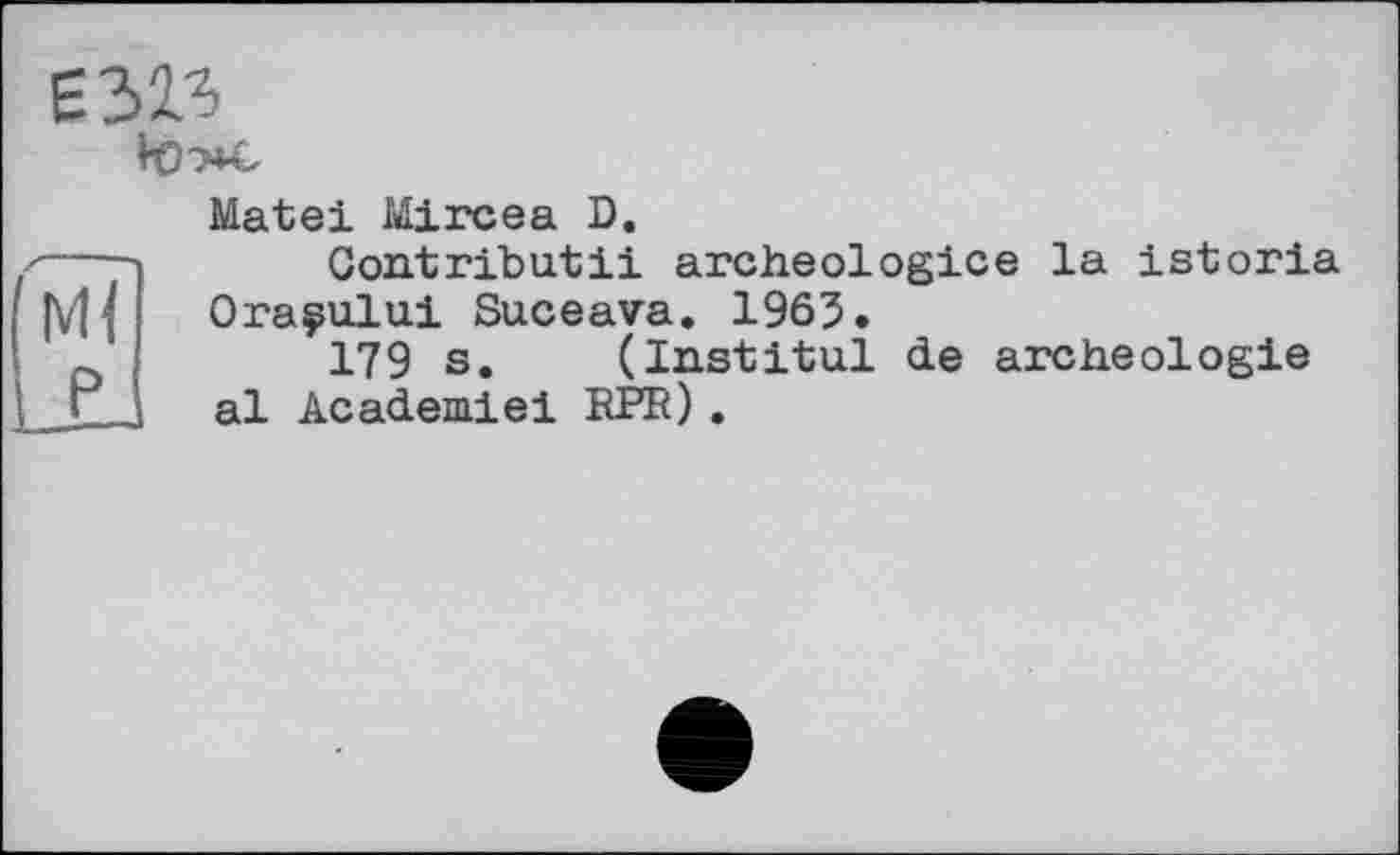 ﻿Є ЗВ
Matei Mircea D.
Contributii archeologice la istoria Ora^ului Suceava. 1965.
179 s. (Institul de archéologie al Academie! RPR).